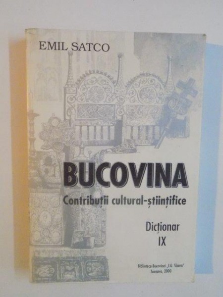 BUCOVINA , CONTRIBUTII CULTURAL - STIINTIFICE , DICTIONAR IX de EMIL SATCO , 2000