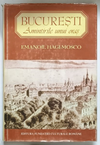 BUCURESTI , AMINTIRILE UNUI ORAS , ZIDURI VECHI , FIINTE DISPARUTE de EMANOIL HAGI MOSCO , 1995 * EDITIE CARTONATA
