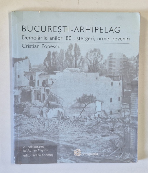 BUCURESTI - ARHIPELAG , DEMOLARILE ANILOR 80 STERGERI , URME , REVENIRI de CRISTIAN POPESCU , 2007 *COTOR INTARIT CU SCOCI
