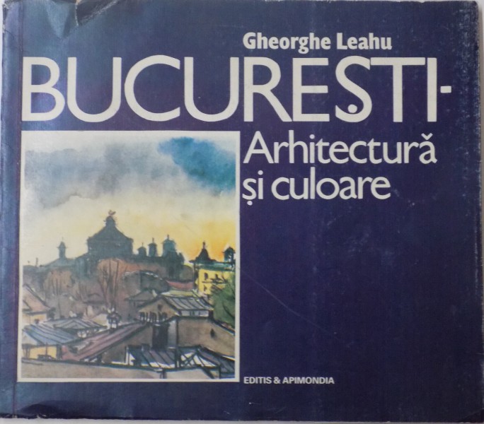 BUCURESTI, ARHITECTURA SI CULOARE de GHEORGHE LEAHU, 1992 ,