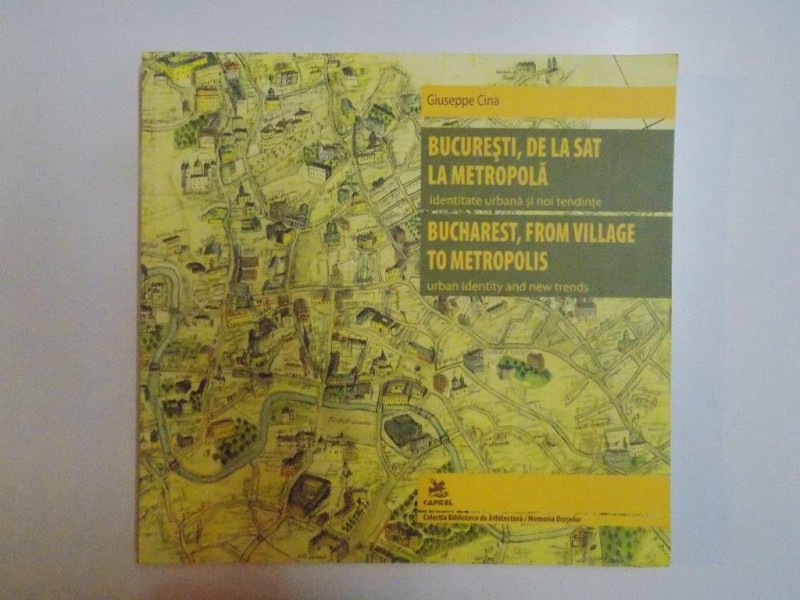 BUCURESTI , DE LA STAT LA METROPOLA . IDENTITATE URBANA SI NOI TENDINTE / BUCHAREST , FROM VILLAGE TO METROPOLIS . URBAN IDENTITY AND NEW TRENDS de GIUSEPPE CINA , 2010