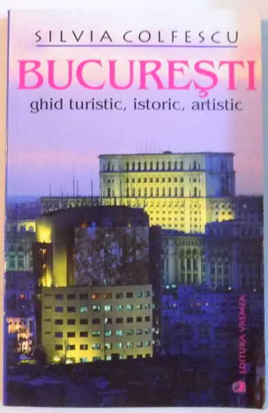 BUCURESTI , GHID TURISTIC , ISTORIC , ARTISTIC , EDITIA A IV - A de SILVIA COLFESCU , 2003