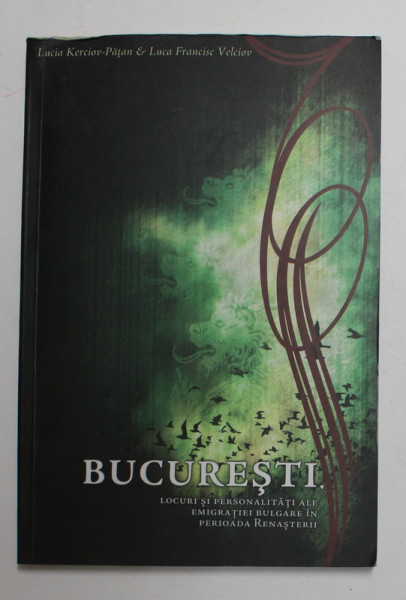 BUCURESTI - LOCURI SI PERSONALITATI ALE EMIGRATIEI BULGARE IN PERIOADA RENASTERII de LUCIA KERCIOV - PATAN si LUCA FRANCISC VELCIOV , 2007 , DEDICATIE *