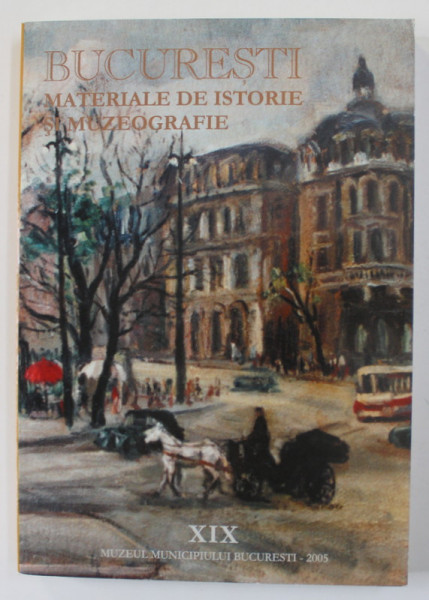 BUCURESTI - MATERIALE DE ISTORIE SI MUZEOGRAFIE , NR. XIX  , 2005