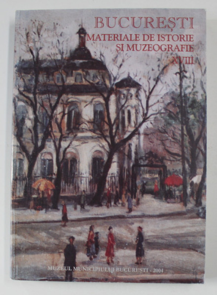 BUCURESTI  - MATERIALE DE ISTORIE SI MUZEOGRAFIE , NR. XVIII , 2004