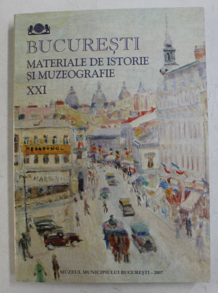 BUCURESTI - MATERIALE DE ISTORIE SI MUZEOGRAFIE , NR. XXI , 2007