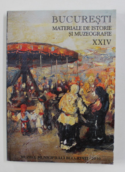BUCURESTI - MATERIALE DE ISTORIE SI MUZEOGRAFIE , NUMARUL XXIV , 2010