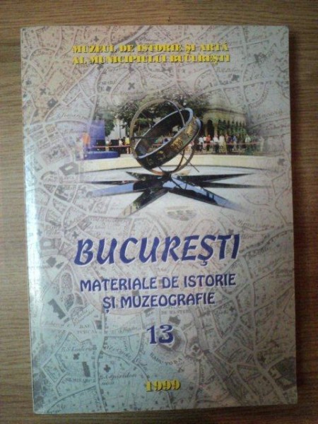 BUCURESTI , MATERIALE DE ISTORIE SI MUZEOGRAFIE VOL. XIII , Bucuresti 1999