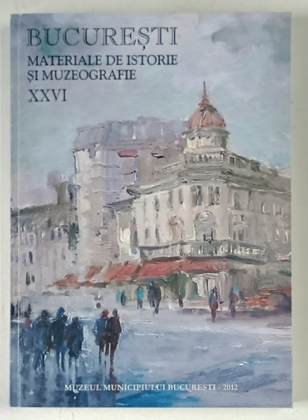 BUCURESTI , MATERIALE DE ISTORIE SI MUZEOGRAFIE , XXVI , 2012