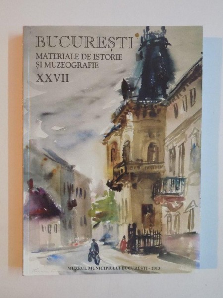 BUCURESTI - MATERIALE DE ISTORIE SI MUZEOGRAFIE XXVII  , DIRECTOR IONEL IONITA  2013