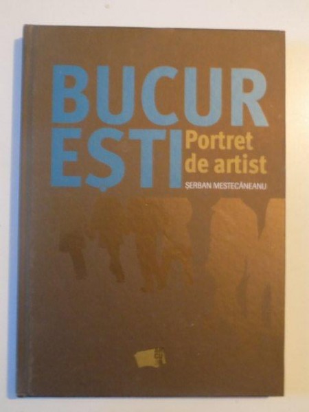 BUCURESTI , PORTRET DE ARTIST de SERBAN MESTECANEANU , 2014