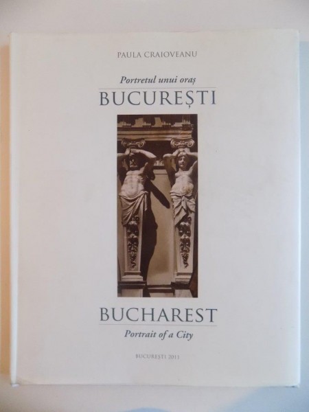 BUCURESTI. PORTRETUL UNUI ORAS / BUCHAREST. PORTRAIT OF A CITY de PAULA CRAIOVEANU  2011