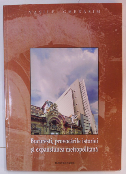 BUCURESTI , PROVOCARILE ISTORIEI SI EXPANSIUNEA METROPOLITANA de VASILE GHERASIM , 2006