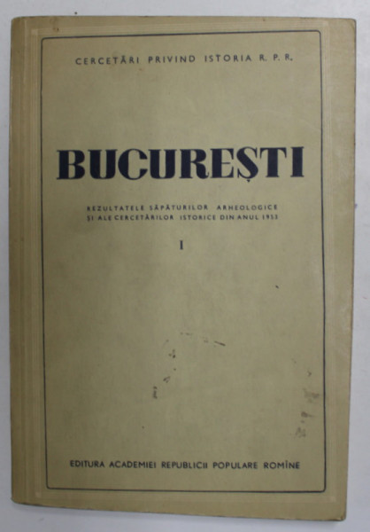 BUCURESTI , REZULTATELE SAPATURILOR ARHEOLOGICE SI ALE CERCETARILOR ISTORICE DIN ANUL 1953 , VOL. I  , 1954