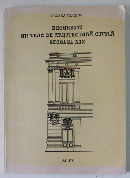 BUCURESTI , UN VEAC DE ARHITECTURA CIVILA , SECOLUL XIX de CEZARA MUCENIC , 1997