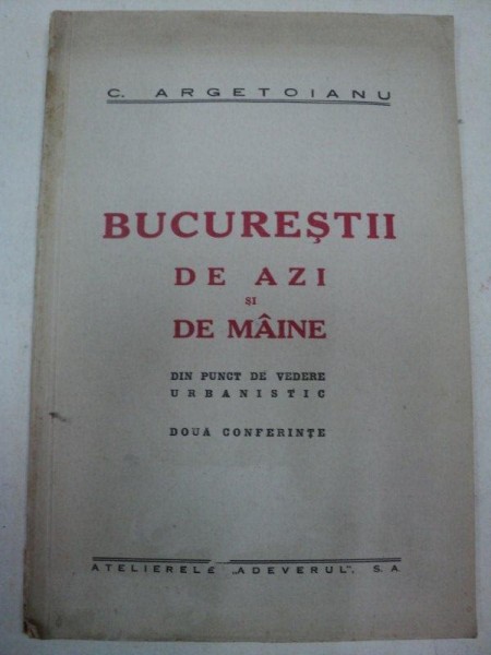 BUCURESTII DE AZI SI DE MAINE DIN PUNCT DE VEDERE URBANISTIC- C.ARGETOIANU -1927