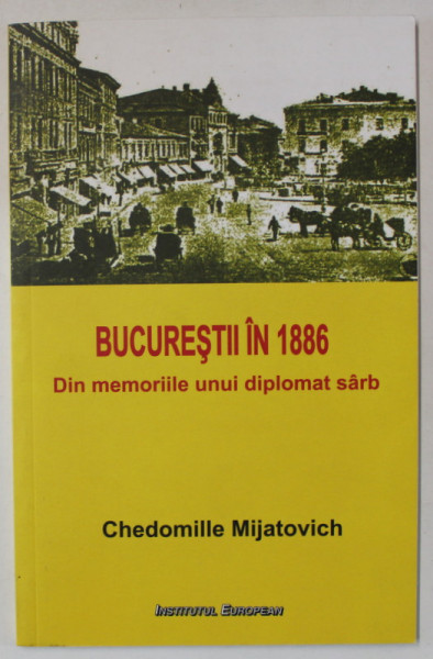 BUCURESTII IN 1886 , DIN MEORIILE UNUI DIPLOMAT SARB de CHEDOMILLE MIJATOVICH , 2016