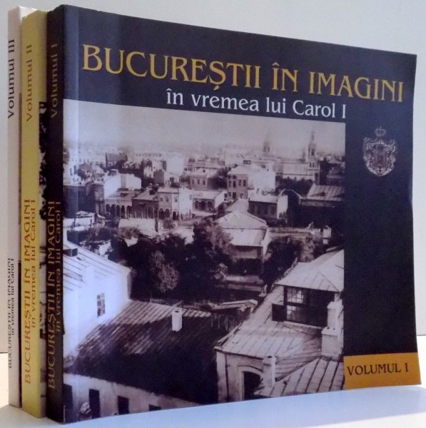 BUCURESTII IN IMAGINI IN VREMEA LUI CAROL I , VOL. I - III de NICOLAE ST. NOICA , 2006 * VOLUMUL AL TREILEA ARE COPERTA CARTONATA