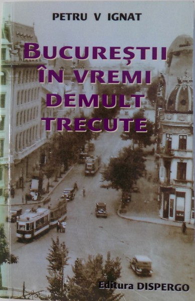 BUCURESTII IN VREMI DEMULT TRECUTE  - CRONICI SENTIMENTALE de PETRU V. IGNAT , 2008