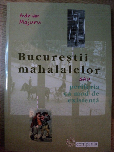 BUCURESTII MAHALALELOR SAU PERIFERIA CA MOD DE EXISTENTA de ADRIAN MAJURU , 2016