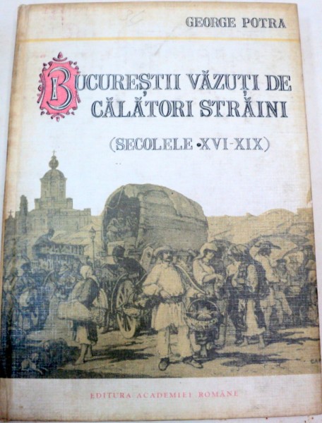 BUCURESTII VAZUTI DE CALATORI STRAINI.SECOLELE XVI-XIX de GEORGE POTRA , 1992