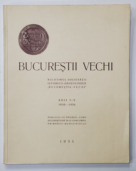 BUCURESTII VECHI , BULETINUL SOCIETATII ISTORICO - ARHEOLOGICE '' BUCURESTII VECHI '' , ANII I - V , 1930 - 1934 , 1935