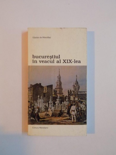 BUCURESTIUL IN VEACUL AL XIX - LEA de ULYSSE DE MARSILLAC , 1999