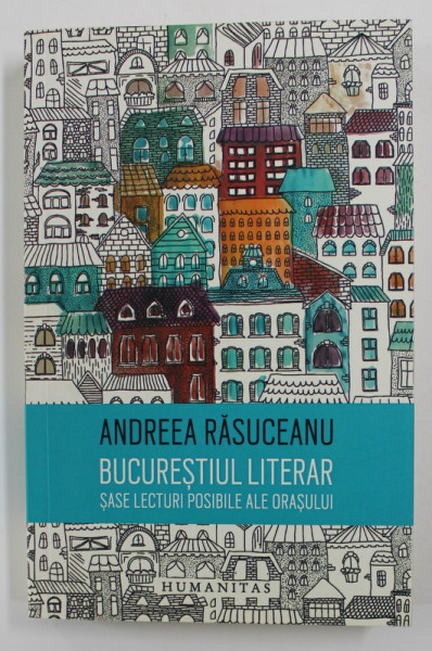 BUCURESTIUL LITERAR - SASE LECTURI POSIBILE ALE ORASULUI de ANDREEA RASUCEANU , 2016