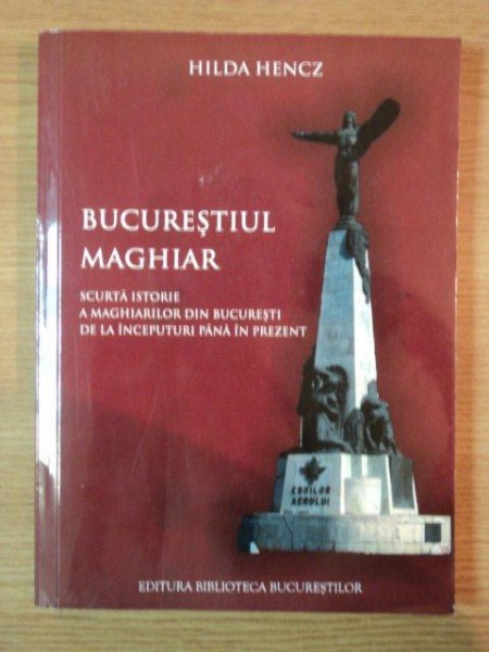 BUCURESTIUL MAGHIAR . SCURTA ISTORIE A MAGHIARILOR DIN BUCURESTI DE LA INCEPUTURI PANA IN PREZENT  de HILDA HENCZ , 2011 *PREZINTA INSEMNARI IN TEXT