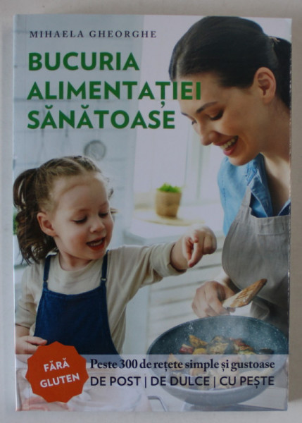 BUCURIA ALIMENTATIEI SANATOASE de MIHAELA GHEORGHE , PESTE 300 DE RETETE SIMPLE SI GUSTOASE , FARA GLUTEN , 2021