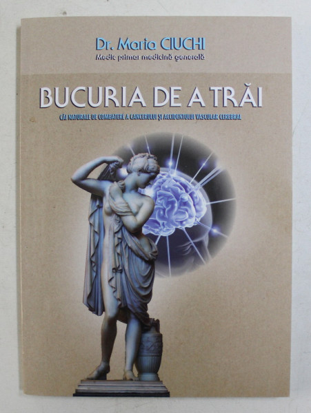 BUCURIA  DE A TRAI  - CAI NATURALE DE COMBATERE A CANCERULUI SI ACCIDENTULUI VASCULAR CEREBRAL de MARIA CIUCHI MEDIC PRIMAR MEDICINA GENERALA  , 2011