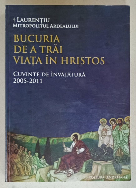 BUCURIA DE A TRAI VIATA IN HRISTOS , CUVINTE DE INVATATURA 2005 -2011 de  LAURENTIU , MITROPOLITUL ARDEALULUI , 2012
