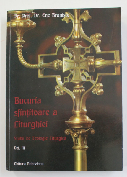 BUCURIA SFINTITOARE A LITURGHIEI , STUDII DE TEOLOGIE LITURGICA , VOLUMUL III de PREOT PROFESOR DR. ENE BRANISTE , 2014