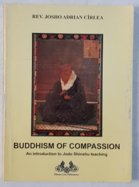 BUDDHISM OF COMPASSION - AN INTRODUCTION TO JODO SHINSHU TEACHING by JOSHO ADRIAN CIRLEA , 2007 * COTOR UZAT
