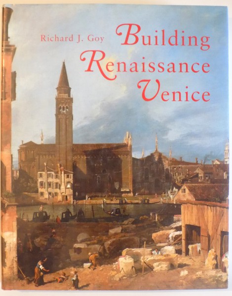 BUILDING RENAISSANCE VENICE, PATRONS , ARCHITECTS AND BUILDERS C. 1430- 1500 by RICHARD J. GOY , 2006