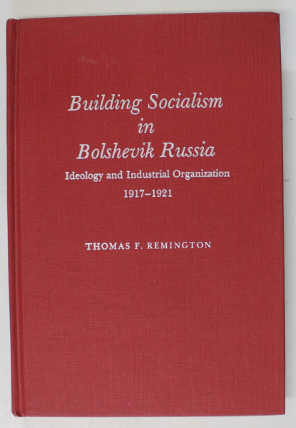 BUILDING SOCIALISM IN BOLSHEVIK RUSSIA , IDEOLOGY AND INDUSTRIAL ORGANIZATION 1917 -1921 by THOMAS F. REMINGTON , 1984