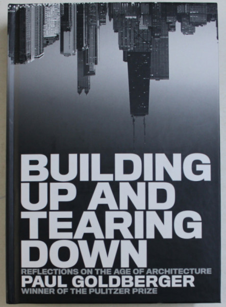 BUILDING UP AND TEARING DOWN , REFLECTIONS ON THE AGE OF ARCHITECTURE by PAUL GOLDBERGER , 2009