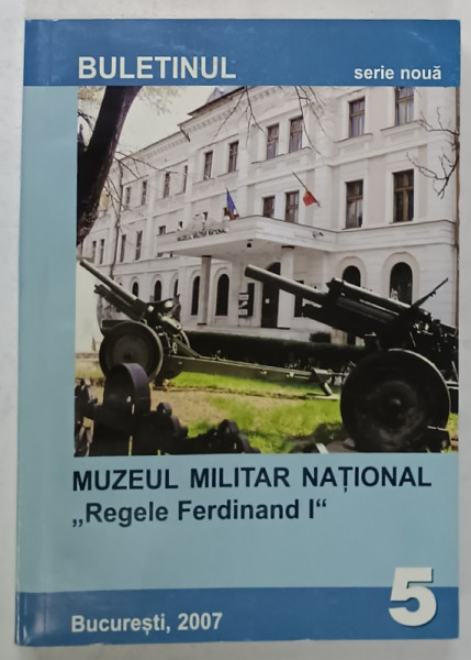 BULETINUL MUZEULUI MILITAR NATIONAL ' REGELE FERDINAD I ' , SERIE NOUA , NR. 5 , BUCURESTI , 2007, TEXTE IN ROMANA SI ENGLEZA