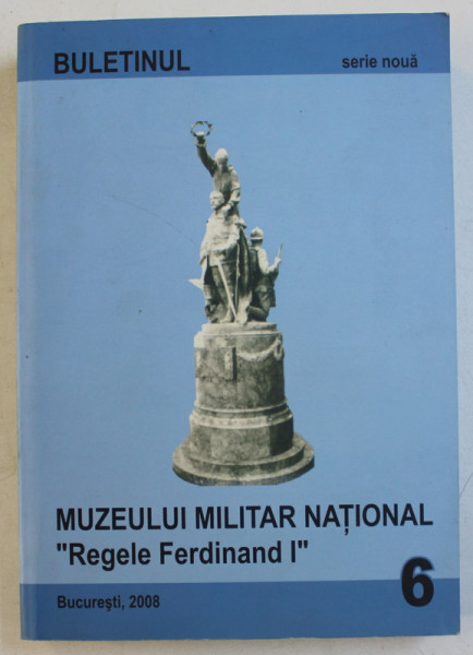 BULETINUL MUZEULUI MILITAR NATIONAL  ' REGELE FERDINAND I '  - SERIE NOUA , NR. 6 - 2008