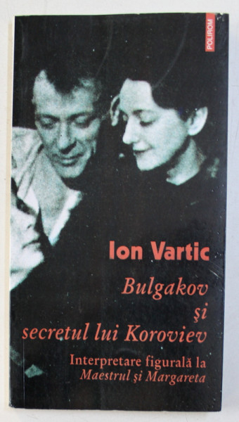 BULGAKOV SI SECRETUL LUI KOROVIEV - INTERPRETARE FIGURALA LA MAESTRUL SI MARGARETA de ION VARTIC , 2006