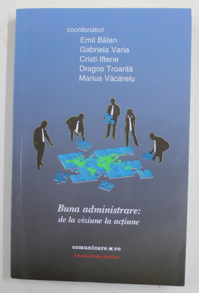 BUNA ADMINISTRARE : DE LA VIZIUNE LA ACTIUNE , coordonatori EMIL BALAN ...MARIUS VACARELU , 2011