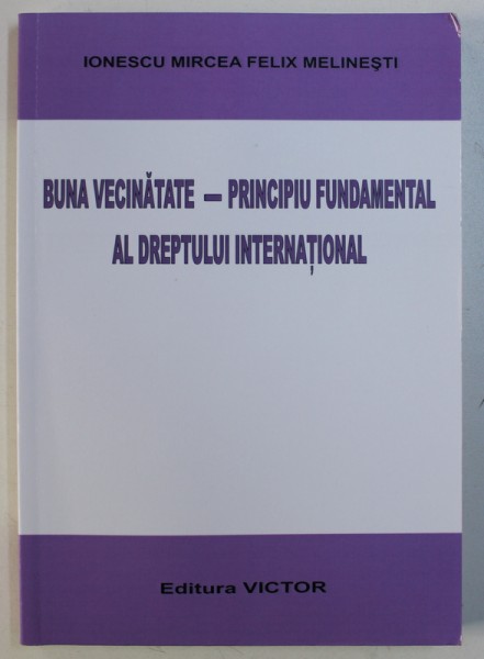 BUNA VECINATATE - PRINCIPIUL FUNDAMENTAL AL DREPTULUI INTERNATIONAL de IONESCU MIRCEA FELIX MELINESTI , 2012