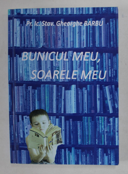 BUNICUL MEU , SOARELE MEU de Pr. Ic. Stav . GHEORGHE BARBU , 2019 , DEDICATIE *