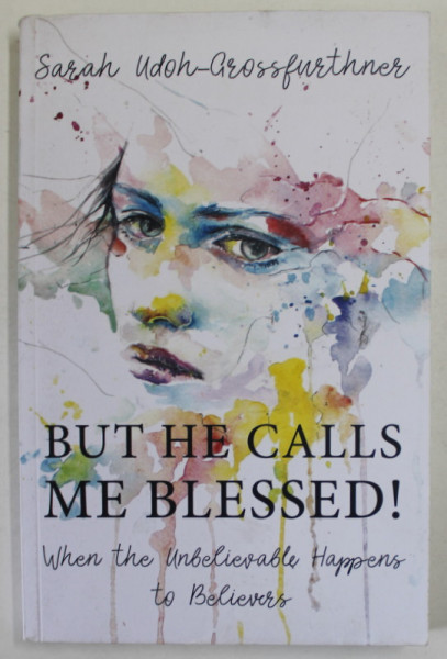BUT HE CALLS ME BLESSED ! WHEN THE UNBELIEVABLE HAPPENS TO BELIEVERS by SARAH  UDOH - GROSSFURTHNER , 2018