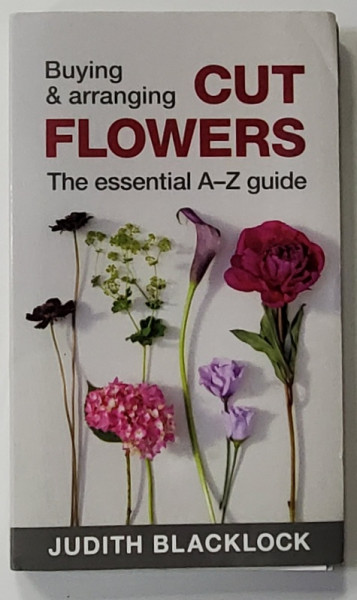 BUYING AND ARRANGING CUT FLOWERS - THE ESSENTIAL A - Z GUIDE by JUDITH BLACKLOCK , 2016