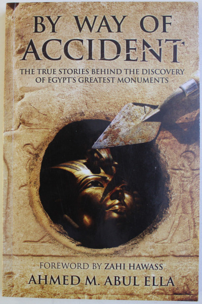 BY WAY OF ACCIDENT - THE TRUE STORIES BEHIND THE DISCOVERY OF EGYPT ' S GREATEST MONUMENTS by AHMED M . ABUL ELLA , 2014