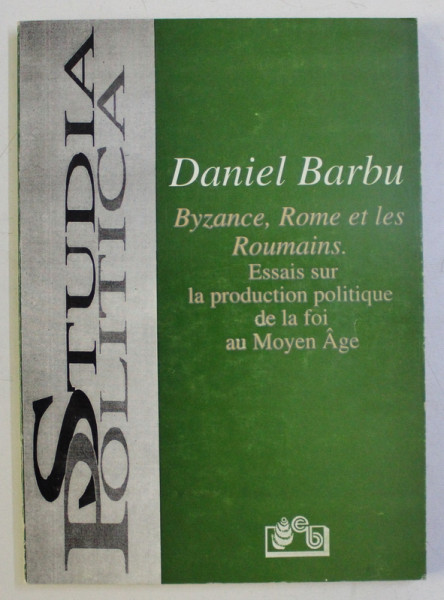 BYZANCE , ROME ET LES ROUMAINS . ESSAIS SUR LA PRODUCTION POLITIQUE DE LA FOI AU MOYEN AGE par DANIEL BARBU , 1998