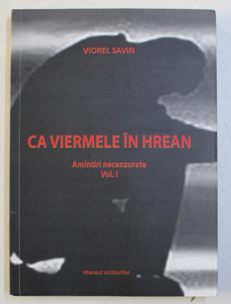 CA VIERMELE IN HREAN - AMINTIRI NECENZURATE VOL. I de VIOREL SAVIN , 2018 DEDICATIE*