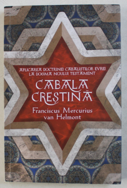 CABALA CRESTINA  - APLICAREA DOCTRINEI CABALISTILOR EVREI LA DOGAM NOULUI TESTAMENT  de FRANCISCUS MERCURIUS VAN HELMONT , 2019