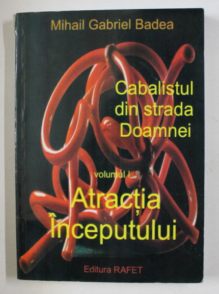 CABALISTUL DIN STRADA DOAMNEI , VOLUMUL I  - ATRACTIA INCEPUTULUI de MIHAIL GABRIEL BADEA , 2011